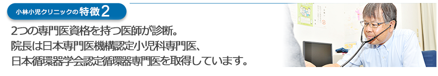 2つの専門医資格を持つ医師が診断。院長は日本専門医機構認定小児科専門医、日本循環器学会認定循環器専門医を取得しています。