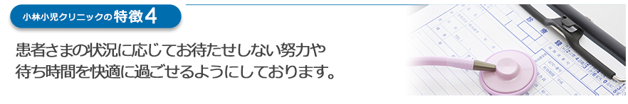 患者さま状況に応じてお待たせしない努力や待ち時間を快適に過ごせるようにしております。
