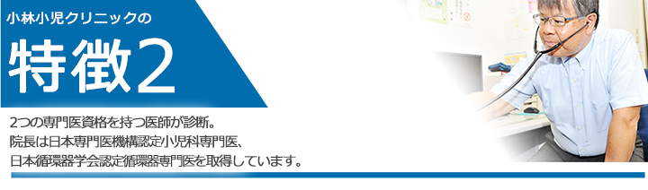 2つの専門医資格を持つ医師が診断。院長は日本専門医機構認定小児科専門医、日本循環器学会認定循環器専門医を取得しています。